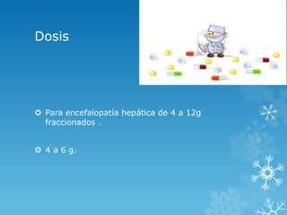 Dosis 
 Para encefalopatía hepática de 4 a 12g 
fraccionados . 
 4 a 6 g. 
 
