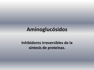 Aminoglucósidos
Inhibidores irreversibles de la
síntesis de proteínas.

 