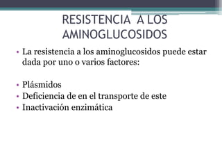 RESISTENCIA A LOS
AMINOGLUCOSIDOS
• La resistencia a los aminoglucosidos puede estar
dada por uno o varios factores:
• Plásmidos
• Deficiencia de en el transporte de este
• Inactivación enzimática
 