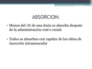 ABSORCION:
• Menos del 1% de una dosis se absorbe después
de la administración oral o rectal.
• Todos se absorben con rapidez de los sitios de
inyección intramuscular
 