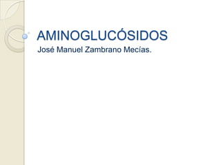 AMINOGLUCÓSIDOS
José Manuel Zambrano Mecías.
 