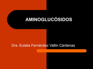 AMINOGLUCÓSIDOS




Dra. Eulalia Fernández Vallín Cárdenas
 