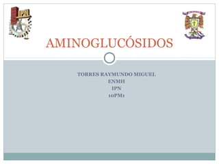 TORRES RAYMUNDO MIGUEL
ENMH
IPN
10PM1
AMINOGLUCÓSIDOS
 
