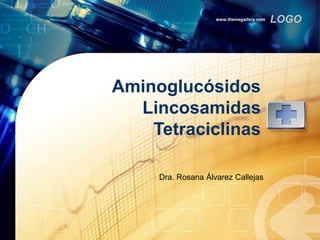 LOGOwww.themegallery.com
Aminoglucósidos
Lincosamidas
Tetraciclinas
Dra. Rosana Álvarez Callejas
 