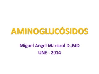 AMINOGLUCÓSIDOS
Miguel Angel Mariscal D.,MD
UNE - 2014
 