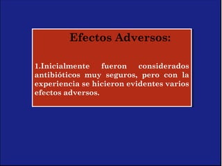 Efectos Adversos:
1.Inicialmente fueron considerados
antibióticos muy seguros, pero con la
experiencia se hicieron evidentes varios
efectos adversos.
Efectos Adversos:
1.Inicialmente fueron considerados
antibióticos muy seguros, pero con la
experiencia se hicieron evidentes varios
efectos adversos.
 