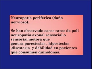 Neuropatía periférica (daño
nervioso).
Se han observado casos raros de poli
neuropatía axonal sensorial o
sensorial motora que
genera parestesias , hipostesias
,disestesia  y debilidad en pacientes
que consumen quinolonas.
 