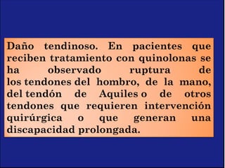 Daño tendinoso. En pacientes que
reciben tratamiento con quinolonas se
ha observado ruptura de
los tendones del hombro, de la mano,
del tendón de Aquiles o de otros
tendones que requieren intervención
quirúrgica o que generan una
discapacidad prolongada.
 
