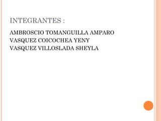 INTEGRANTES :
AMBROSCIO TOMANGUILLA AMPARO
VASQUEZ COICOCHEA YENY
VASQUEZ VILLOSLADA SHEYLA
 