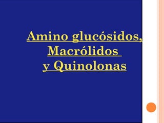 Amino glucósidos,
Macrólidos
y Quinolonas
 