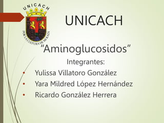 UNICACH
“Aminoglucosidos”
Integrantes:
• Yulissa Villatoro González
• Yara Mildred López Hernández
• Ricardo González Herrera
 