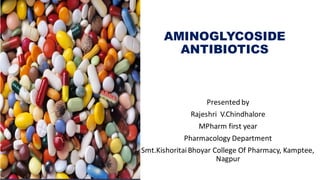 AMINOGLYCOSIDE
ANTIBIOTICS
Presented by
Rajeshri V.Chindhalore
MPharm first year
Pharmacology Department
Smt.KishoritaiBhoyar College Of Pharmacy, Kamptee,
Nagpur
 