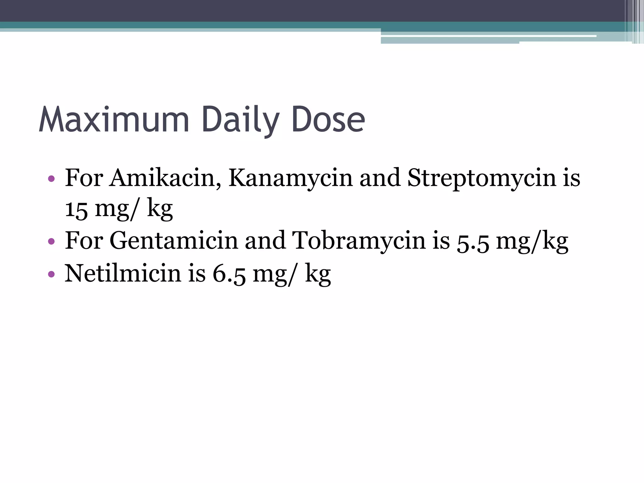 Maximum Daily Dose
• For Amikacin, Kanamycin and Streptomycin is
  15 mg/ kg
• For Gentamicin and Tobramycin is 5.5 mg/kg
• Netilmicin is 6.5 mg/ kg
 