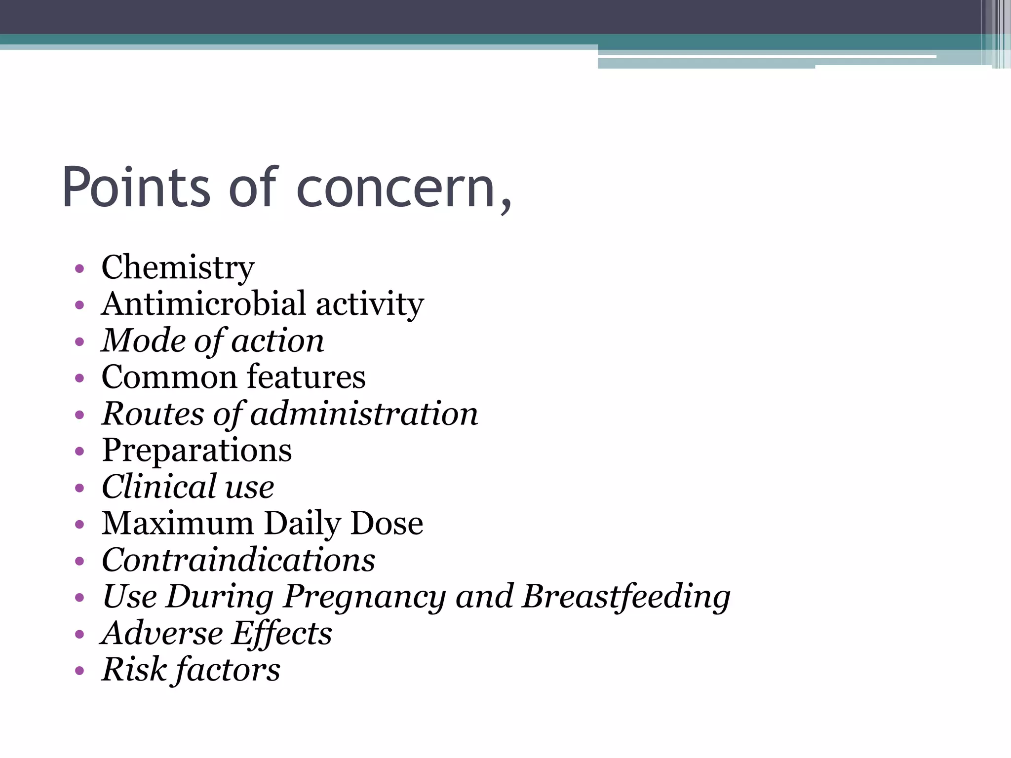 Points of concern,
•   Chemistry
•   Antimicrobial activity
•   Mode of action
•   Common features
•   Routes of administration
•   Preparations
•   Clinical use
•   Maximum Daily Dose
•   Contraindications
•   Use During Pregnancy and Breastfeeding
•   Adverse Effects
•   Risk factors
 