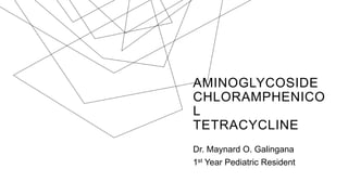 AMINOGLYCOSIDE
CHLORAMPHENICO
L
TETRACYCLINE
Dr. Maynard O. Galingana
1st Year Pediatric Resident
 