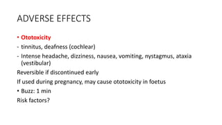 ADVERSE EFFECTS
• Ototoxicity
- tinnitus, deafness (cochlear)
- Intense headache, dizziness, nausea, vomiting, nystagmus, ataxia
(vestibular)
Reversible if discontinued early
If used during pregnancy, may cause ototoxicity in foetus
• Buzz: 1 min
Risk factors?
 