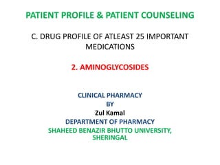 PATIENT PROFILE & PATIENT COUNSELING
C. DRUG PROFILE OF ATLEAST 25 IMPORTANT
MEDICATIONS
2. AMINOGLYCOSIDES
CLINICAL PHARMACY
BY
Zul Kamal
DEPARTMENT OF PHARMACY
SHAHEED BENAZIR BHUTTO UNIVERSITY,
SHERINGAL
 