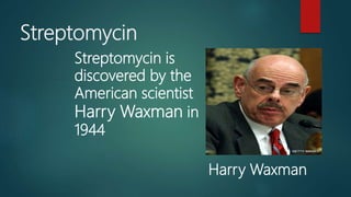 Streptomycin
Streptomycin is
discovered by the
American scientist
Harry Waxman in
1944
Harry Waxman
 