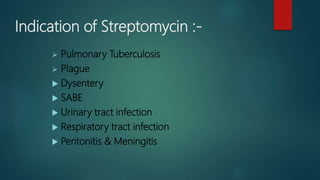 Indication of Streptomycin :-
 Pulmonary Tuberculosis
 Plague
 Dysentery
 SABE
 Urinary tract infection
 Respiratory tract infection
 Peritonitis & Meningitis
 