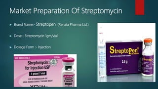 Market Preparation Of Streptomycin
 Brand Name:- Streptopen (Renata Pharma Ltd.)
 Dose:- Streptomycin 1gm/vial
 Dosage Form :- Injection
 