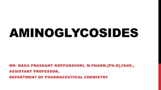 AMINOGLYCOSIDES
MR. NAGA PRASHANT KOPPURAVURI, M.PHARM,[PH.D],FAGE.,
ASSISTANT PROFESSOR,
DEPARTMENT OF PHARMACEUTICAL CHEMISTRY
 