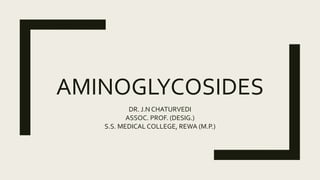 AMINOGLYCOSIDES
DR. J.N CHATURVEDI
ASSOC. PROF. (DESIG.)
S.S. MEDICAL COLLEGE, REWA (M.P.)
 