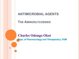 ANTIMICROBIAL AGENTS
THE AMINOGLYCOSIDES
Charles Odongo Okot
Dept. of Pharmacology and Therapeutics, FOM
 