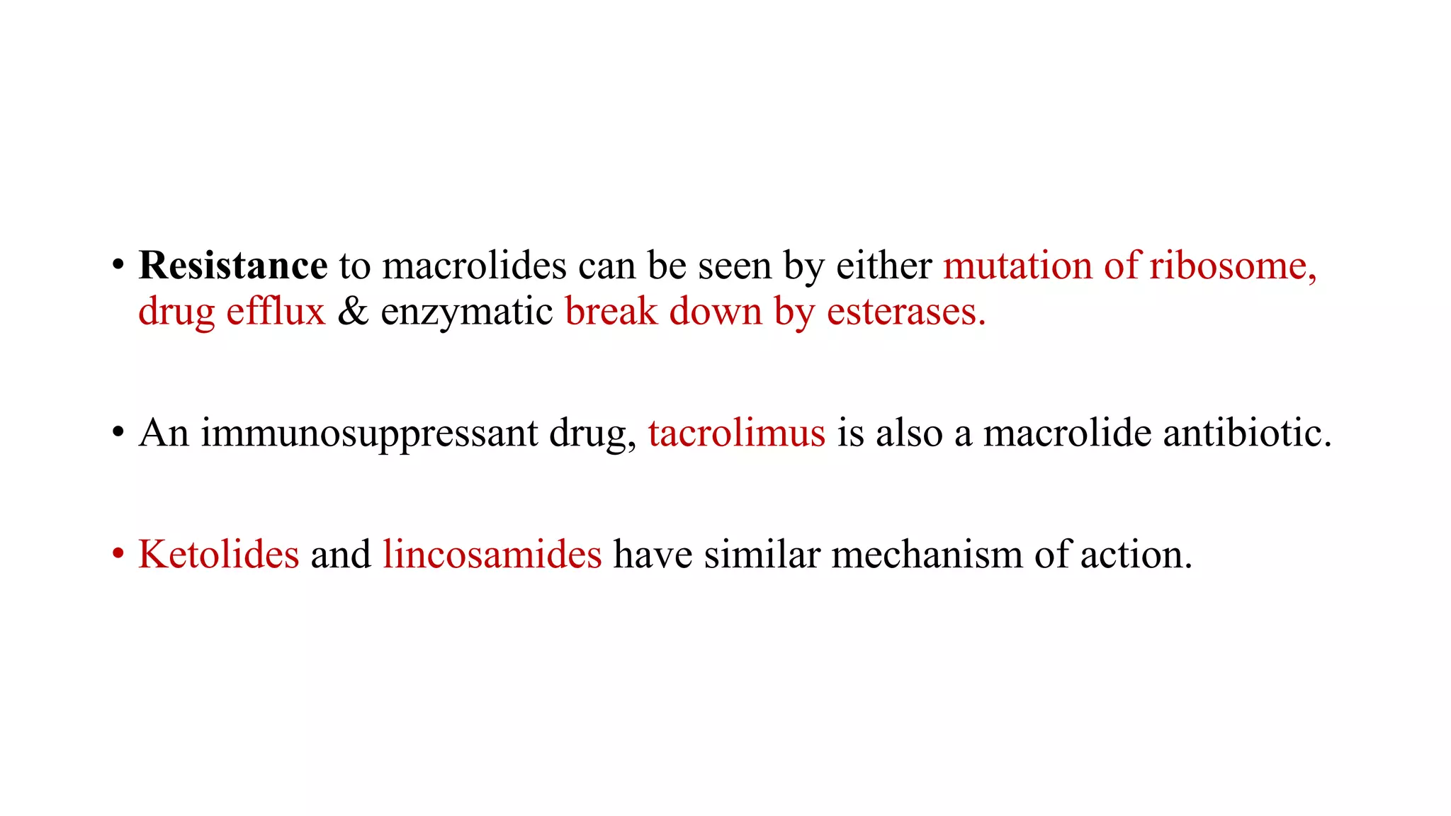• Resistance to macrolides can be seen by either mutation of ribosome,
drug efflux & enzymatic break down by esterases.
• An immunosuppressant drug, tacrolimus is also a macrolide antibiotic.
• Ketolides and lincosamides have similar mechanism of action.
 