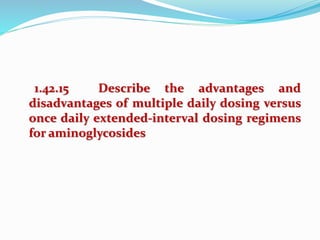 1.42.15 Describe the advantages and
disadvantages of multiple daily dosing versus
once daily extended-interval dosing regimens
for aminoglycosides
 