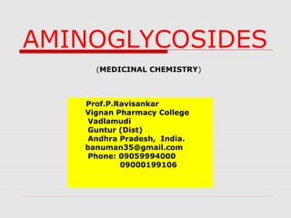 AMINOGLYCOSIDES
(MEDICINAL CHEMISTRY)
Prof.P.Ravisankar
Vignan Pharmacy College
Vadlamudi
Guntur (Dist)
Andhra Pradesh, India.
banuman35@gmail.com
Phone: 09059994000
09000199106
 