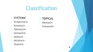 Classification
 SYSTEMIC
• Streptomycin
• Kanamycin
• Tobramycin
• Gentamicin
• Amikacin
• Netilmicin
• Sisomicin
 TOPICAL
• Neomycin
• Framycetin
4
 