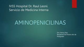 IVSS Hospital Dr. Raul Leoni
Servicio de Medicina Interna
AMINOPENICILINAS
Dra. Fanny Diaz
Residente De Primer año de
Postgrado
 