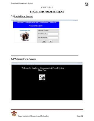 Employee Management System

                                       CHAPTER – 5

                        FRONTEND FORM SCREENS
5.1 Login Form Screen:




5.2 Welcome Form Screen:




        Sagar Institute of Research and Technology   Page 42
 