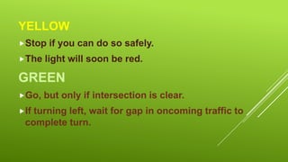 YELLOW
Stop
The

if you can do so safely.

light will soon be red.

GREEN
Go,
If

but only if intersection is clear.

turning left, wait for gap in oncoming traffic to
complete turn.

 