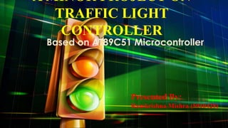A MINOR PROJECT ON
TRAFFIC LIGHT
CONTROLLER

Based on AT89C51 Microcontroller

Presented By:
Ramkrishna Mishra (5910428)

 
