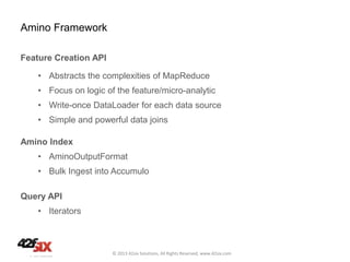 Amino Framework
Feature Creation API
• Abstracts the complexities of MapReduce
• Focus on logic of the feature/micro-analy...