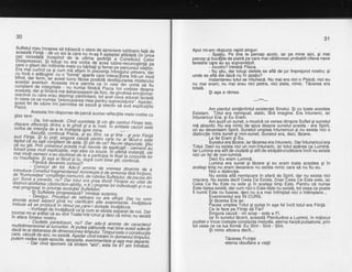 30
:JJ5:|J?fi,i;13S",1'S"l'tt'"?3ff tfi
{-?de.apreciereiubitoare^rala.de
sii
-
n i ci i,riii5 ii E#.tu- ;; "
E
"
;iiilil'! jlf.lta"tf'
E [fi
gfi
,f, Ji "
j!,3:
Doisprezecel si tqiu.s!. nu erivdi6"'t*
".""
iubire-recunosr
gare-o giia-ni'oi.'i"ti'iiiiird'r"ili.r"uxiuIfi
91_repqi pe pa.rcurs-u1t,ll5i,,EiEra mal curind ca si cum ma atfiml'rii?ezenla.intregului univers, darcu incd o adduoirei cu o 'ffmi;iirlitS'qg1_" interacliona intr-un modbt?nd, dar ferm,-iar aceJt tuiiiilaiSi'iisioi ra desfdgu rarea misteru r uiacestei aventuri. Aceasta mi:a permTs- c-a ir cere- din urmd sd fiuconEtienr de inteoritate - nu nunial iiN"oca piii;irru;,6ir"'o""pr"aceasta, dar si fiin?ca ma oeoarasii",iiil-riri", o" iiirioirEiJirolionar_
I:1^tlu-a-cu care
"ru^r,9gq,l5i
pa-rti'tiiLii, tot acet c-eva adunat taotatdrn ceea ce se nume?,,preocdparea mea [entru,supravietrire;i;aceiitet ii'i"ioli""iri'permitba ii il;uli 9i efectiv sa a'uo;ip1L1?ft:
Aceasta ?mi rdspunse de parc' auzise refrecliire mere rostite cuglas tare:
dispare;,?hn#i"vdr' cind cuvintete rti vi17
Qin centrut Fiinlei. tate,
vorba de^inteniia oJ'[",f,fofJi# :;A,S;Z::i
i; ;;yte'c'iiLri eiie
Ascutta.
"oljjllflligi_ca, gi eu Sint,.-ca O!tine _.F!-prin Fiin
?:i,,i{lt,e;,irs,Ii;ltxz:,:aet"#ii!,}sli,.'i'[q.U1[ jLoedte
",fr{:rt,i;:i'iinrg'rutfrrrXtff*fffifUmai mutti oameni s:ai digiiivdt a6'ii ibi,ticipa in finat ra corpurire rorcuinsuf
{;^og1:,EiitrtL;i;'Ewx;;;"fi ;;;i;i';6;ri;x;'
- Comozi d9_gt laQi .anlinte de. vremea dinainte de aintroduce consitiut rragmentareaj ei'iiiiiite-ti ci4;;;6ni;"rEa'7iqiuni,d e " fr u m u s e te a,' co n qilinle ij,e m iriiii ii el[,b ir" 4 S u fte tu t u i, d e p a c e a di njur! sund a"paradis.' i.i?..oii iojiit"'"ii iii" tih.nit Fiinlete alu uitat de
i;::i',?';A?!,a"! fli';;'':t;ffil{tinf[:,,i*i;;;'t"i'iiiiiliaitriii;r;-a,- pr Durrerete. progreseazd? intrebai surprins.- Desiour. e.roqe"gur ae- rariidre- nu are sfirgit. Dar nu vom
?:"{lE::Z:::,'ffr:_plii-ni,itiiiii:;;tt;,;,e,;i;i;;tt-int)*sat,,"---::i6;#;st,;z1ii,{.iffiuz"^prix;i"':{i;1f#{s#{f
;,'o,o",.
H.#lJtjfi Lft lll1,,lfi ,:udiriiroitdinii-'r
j,iirs'io;i;ffi iil;"nu.exisie
- Ciudate, oaradoxuri,..nu? Dar aduJi aminte de caracterul
?{#!{€,ij"tr19!u{tr;!!",,:tj{xrvi;,a!n,r;if::r"2,:;xaevarca re, ia2 u ti a; ;i;, ; u aii;te: A;iidii ifia' i, trd pi.in ao
^ "
n n ii dtffl,F,p utem vedga toate'epoCite,
-"ioijiii,'
ir"ii,':5;';fi fi "$unerir-;a-ri;ffi '";i;#,"Zgi:{""ijl!i,lfrl#:r;.
31
Aooi mi-am rdsouns raoid sinour:
Spatiir. Pe tine te -percep acolo, iar pe mine aici, gi mai
percep gi bucdlile de piatrd pe care mai cdldtoresc probabil citeva nave
terestre care au au supravieluit.
- lncotro? intrebd Pisica.
- Nu gtiu, dar totugi stelele se afld de jur imprejurul nostru; 9i
unde se afld ele dacd nu ih spatiu?
lnstantaneu totul se intuhecd. Nu mai era nici o Pisicd; nici eu
nu mai eram; nu mai erau nici pietre, nici stele, nimic. Tdcerea era
totald.
$i a9a a rdmas.
Am oierdut simtdmintul existentei Sinelui. Si cu toate acestea
Existam. Totul era neinigcat, static, fird imagine. Era intuneric, iar
intunericul Era; si Eu Eram.
Am auzit un sunet, o muzici ce venea dinspre Suflet $i sunetul
mi absorbi. Nu era nimic de spus despre sunetul acesta - era Spirit,
ori eu devenisem Spirit. Sunetul umplea intunericul Si nu exista nici o
distinctie intre sun=et gi non-sunet. Sunetul era, deci, thcere.
La fel Eram si Eu.
Sunetul era ticere, iar tdcerea era intuneric. Darintunericul era
Totul. Deci nu exista nici un non:intuneric, iar totul apdrea ca Lumind.
lar Lumina era atit de ciudatd gi atit de atotpdtrunzdtobre incit nu exista
nibi un fel de non-lumind.
Deci Eu eram Lumini.
Lumina era sunet gi tdcere gi eu eram toate acestea 9i in
acelagi timp nu eram deoarece nu exi'sta nimic care si nu fiu eu.
Nici o distinctie.
Nu exista alt& nemiscare in afard de Spirit, dar nu exista nici
miqcare. Nu exista decit Ceea Ce Exista. Doar Ceea Ce Este este, iar
Ceea Ce Nu Este nu este gi in acelagi timp Este. Pentru cd numai
Este-itatea existd; dar cum nici o Este-itate nu existd, tot ceea ce poate
fi numit Este nu fusese, deci nu s-a mai intimplat nici o intimplaie...
Evenimentul era lN CURS.
Si tdcerea Era iar.
fac.ea- umplea Totul gi pulsa in aga fel incit totul era Fiinld.
Ce le face pe Fiinle sd'Fie?
Sinoura cauzd - ori scop - este a Fi.
lar i'n sunetul tdcerii, acbastd Plenitudine a Luminii, in mijlocul
pustiei o Voce roste_gte colgtalla melodie, eterna harpi pulsatorie, prin
tot ceea ce va lua formd: Eu Sint - Sint - Sint.
$i nimic altceva decit...
Ticerea Fi-inlei
eterna rdsufldre a viefii
 