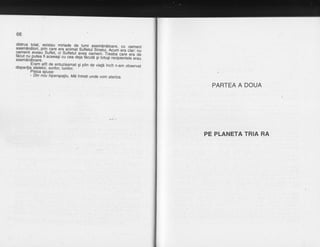 66
distrus total, existau miriade de _rumi as_emdndtoare, cu oameniasemdndtori, prin care era animai suireiuibIffii:Hl;i J[ J|i,r, n,oamenii aveair sufret, ci sufretut-aveiirameni. trb'idi'ci["e?a oefd-cur nuputea fi aceebsi cu-cei-od;Eci,Te ii'i;trsli5Jipy6 ErE
"r",asemdndtoare.
Eram at?t de.entr-rrzia.smat gi prin de viafd incit n-am observatdisparilia stelelor, sorilor, luniioi.
-
'' r"" -.'
Pisica spuse:
- Din nou hiperspaliu. Md intreb unde vom ateriza.
PARTEA A DOUA
PE PLANETA TRIA RA
 