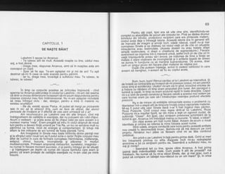 CAPITOLUL 1
SE NA9TE BAIAT
Lakshmi ii spuse lui Arcanus:
- Te iubesc atit de mult. Aceaste noapte cu tine, iubitul meu
sof, a fost divind.
- Draga mea, rdspunse Arcanus, simt cd in noaptea asta am
conceput un copil.
- Spqr-gd fie aga. Te-am agteptat mii gi mii de ani! Tu egti
destinat sd-mi fii ceea cb este soarele pentru pdhint.
- lar tu, draga mea, tovardgd a sufletului meu. Te iubesc, te
iubesc, te iubesc!
__-***___
f;.F
in timp ce corpurile acestea se zvircoleu impreund - cind
sperma lui Arcanus pdtrundea in ovulul lui Lakshmi - mi-am dat seama
ch dintr-a cincea diniensiune incepeam sd-miasum rdspunderea pentru
crearea corpului meu fizic tridimensional. Nu m-am asteptat niiiodate
si. reiau intregul ciclu - dar, desigur, pentru a intra ih materie nu
existau scurtdturi!
- Ba da, existd, spuse Pisica. Ai puted sd merqi pe picioarele
tale in loc sd te strecoii tiri€, cum se' face de obi6eii, dar atunci
perioada de invdlare ar fi difeiitd de cea care urmeazd sd o ai!
Am recunoscut-o oe Lakshmi cea din alte timouri. cind md
indrdgostisem de calitdtile eiesenliale, dar nu putusem sh-ivaO chipul.
Acum o vedeam - gi acela avea sd fie chipul celei pe care aveam s-o
numesc mama "mea". Eram preqdtit sd iniru in ciclul obisnuit de noud
luni pentru a devenifiintd umand-pe Tria Ra, un loc ce seinena mult cu
pdmintul ca for.mi, niVel de energie gi comportament. gi totugi mi
aflam la trei milioane de ani lumind de'fosta olanetd Terrd.
Am inreqistrat in Sinele meu toate irititnirile dintre odrintii mei
si la sfirsitul celoinoud luni as fi putut scrie o carte! Rotile ccjrouldi meu
aflat deburind in curs de forinaie cunogteau frimintdrea, indiferenla,
extazul, chinul, bucuria, inconStient'a si pldcerea 'in modLri
multisenzoriale. Primeam amprentd mirbsurilor.'sunetelor. imaoinilor -
nu numai in fiecare moment succesiv, ci qi pentiu intregul $ir de'situalii
- giinfelegeam pe pqplin. cd num.ai din 'cduza Spiritu[ui c'are eram $i
pentru. cd eram protejat de calitdlile esenfiale nu m-am uitat pe mine
lnsumr.
69
Pentru alli copii, tipic era sd uite cine sint, identificindu-se
comptet tJ'ut!"?iiii iiJfii gifiuri ile corpulu i lor. Pind se dddea dru mul
iiJn idulu iOin
-OrinOil
i,- piot6cioiu I recpibnt .care era pintecele matern,
H;ilr]' ;;;' c6ja ;ihil;;t' istorie-. Aceaste istorie era in general atit
&''fiil;it oe'Imagi;i"$';m;iii iricii, ooata ndsculi, c^opiil nu-gi mai
;;";;i;dr*3in;te ;i"# ibiieii tot-restui viefii ori de cite ori situaliile
i.iib-,itiirT'i.a-eiiu iestimlrrate. inceste zbate'ri nu erau tratate.drept
UilfiIil&iriurire, Ci iiJpt o'chestiune de suoravietuire.) Fiecare
eveniment ," ,rpr,ru i'itr$hlniera unic-a, astfetincit oii de bi.te.ori in
;i€T:;i1'!",i.;"U[rffi ,t..ji|SJffi-dfi glilT,?,t$S,!ffi ."JX"3?,b3:
$ ft; ;" fi '
r, ; cj i J il ;a- ia m e nii n d's u p rav i eJ u i
Lg*- P^" i g:e a' d oa r
cariiunBffi
H'3{31',fJ3,li"'".?:%EBL[ifi f iffi?3',Tl,TnB[i,rincare
aveam sEliavrghei, n-aveam sd-fiu eu copilul acela'
_-_*t*---
Bum, bum, buml Ritmul cardiac al lui Lakshmi se intensificd.
'$i
Oe inOatiieijn{iiciiitii iir'iiiCepui salmi.preseze corpul,-mi-am pierdut
ffi; s'ifi;t ecliiiioiilii,'1. utriiioil-mi-am zib in sind, inVocind virtutea de
f, H.*yilhlet:#ffi $:liginti[r#",3l,Uiltuii$#.?,f; f3$ilili' ill iitiiT"-pd;iii .fi ;tu fui si iiecare celirla a acestu i n-ou sistpm pe
care tocmai
"r".
pg'6"te dE-finiiebuinlez resimlea profund efectele
Dresiunii.t'""'"""it, e de mirare ce entitatile reincarnate aveau o problemd cu
riOertatea'ilnTr-"o""'t'ii,E itiiifiiiinp',irig inviia corput capcariele materiei.
H5*'i*y*":raHiE"',[f;
i","'"f
i"3;Tll?:i"iifl i'ii,qf;X.'l:fi [9!
b';;;rri"";firi"1isriiii sJirTtl iai oin m'nne a ieeit un zgomot ciyga!, qe
!,i5,itiiE''
l'bl;ali' A;ll'p;i caci si mteam pr6siu nea-sch imbdri i de la
iiJnio'il?"iAicdtids"imlTmliratiga-mt'mg.cti bucurie: 'E bdiat, e bdiat!"
biii biipa dce;;;m 6Sinumii Baat' Aveam de-acum o noud
identitatJSioricine se referea la mine folosea acest nume. -
d_da;8,;;guia conducia care |uc,ra pentru aceastd entitate
nou crea-td'iuGCoh6ilitfOrusc, ldsindu-md sb md descurc pe cont
orooriu. Nimdnui nri-i'pisi ce'taceam cind mi se tdia cordonul
bmbilicat.
'"'""'--A, privit_o pe Lakshmiinfald pentru prima datd. ochii ei mari
imi intoari#h"'prif'reJ i'u alila diiiloste incit mi--qu redesteplat
liliiiniiiiiii tot cb simGem pentru ea.-Geamdnd a sufletului meu, nu
md tii minte?"'- "' "'-"5eamdnd
leit cu tine, spuse cdtre Arcanus' A fost-Brima
oalmd OatE-inOiviOuaiitalii mele. Cum-poqte f! atit. de .proasti
fnileiia,i.'l'ru J ; J ;nai ;e ri u m i -a vdz ut Si n e le,
ro |tfi %T3'rs51l t,f ""T#ptiiut sa compare un bdielel nou-ndscut t
 