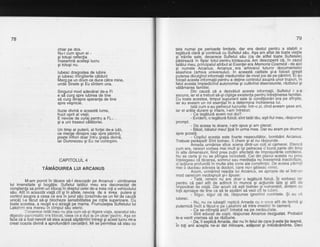 78
chiar pe dos.
Nu-i cum soun ei -
$i totusi reflectia
fnseamnd acelasi lucru
gi totugi nu.
lubesc draoostea de iubire
si iubesc minqiierile caldurii
Merg pe un diilm ce dirce cdtre mine,
undS'Sinele gi Eu sintem una.
Singurul mod adevdrat de-a Fi
e si curg spre iubirea de tine
sd curg dinspre speranla de tine
spre ve$nrcre.
lluzie divind e aceasti lume,
fruct oprit al viefii.
E nevoie de curaj pentru a Fi, .
gi a uni traseul cildtoriei.
Un timp al puterii, al fortei de-a iubi,
ce merge dinspre cap spre pdmint,
poate inflori doar intru gratia divind,
iar Dumnezeu gi Eu ne contopim.
CAPITOLUL 4
rAmAouInEA LUI ARcANUS
M-am pornit in tdcere sd-l descopdr pe Arcanus'- uimitoarea
lui imensitate gi bogdlie. Sufletul tatdlui meu era deconectat de
constienta sa printr-un blocaiin dreptul celei de-a treia roti a vehicolului
seu. At?t-in ac'eastd viafd cit'gi in altele, nevoia de a aVe-a putere qi
control asupra a ceea ie era'in jurul siu (crezindu-se un tet de cauza
unicd) l-a fdcut sd-gi blocheze sensibilitatea pe rolile superioare. Cu
toate. acestea, a reugit s^-o atragd pe mama. Frumusetea Sufletului lui
LaKSnmr era mereu rn crmpul sau etenc.
?eoarece tatdl meu nu stia cum s5-si diqere viata, aoaratul sdu
digestiv-pancreatic era blocat, cbe3 cp gdus la iln ulceigasfric. A9a se
fabe ci d fost nevoit sd stea acasd sdptdmini intreqi si a6est lucru mr-a
creat ocazia divind a aprofunddrii cercetdrii. Mi se'peirmitea sd stau cu
7g
tata numai pe Derioe
I eo dtu rd c I a rh s i co n t, ilB J,T31l?;,,1 t ;:iro"TlH',
"ff
:i 5:,3"iJ1,?1i,, 3
si-triirile sale.'deoarece Sufletul sdu (ca'de altfel toate Sufletele)
pdstreaza in fisier totul pentru totdeaund. Am descoperit cd, in cazul
tatdlui meu, priicipalul atribut al Esenfei era Memoria'Cosmicd - de aici
si numele' Arcanus. Arcanus^era
-arhivarul
tuturor documentelor
ikashice (arhiva universului). ln aceastd calitate si-a folosit qresit
Duterea diiuloind informatii m'ediumilor de nivel ios dti pe pdmint.Ei du
lolosit aceste-inlormalii pdntru a detine controlulasuprb uhor trupuri, in
felul acesta impiedicihd autonomiagi cultivind disensiunile, rdzboiul 9i
vdtdmarea familiei.
Din cauzd cd a dezvdluit aceste informafii, Sufletul i s-a
ascuns, iar el a trebuit sd-gi cigtige existenfa pentru infrelinerea fa-miliei.
Cu toaie acestea, timpul'supirn-erii sale lA iondiliondri"era pe sfirgite,
iar au aveam un rol ebenlial in a determina incheierea lui.
latd cum s-au pet'recut lucrurile: [ntr-o zi, cind aveam gase ani,
iar el ardta durere si iritare, l-am intrebat:
- Ce leqdtdrd avem noi doi?
- Evideit, o legdturd fizicd: sint tatdl tdu, egti fiul meu, rdspunse
prompt.
- De aceea te doare, i-am spus gi am plecat.
- Bdiat, bdiatul meu! Iipi in tirma-mea. Dar eu eram pe drumul
spre gcoald
- Copilul acesta este foarte neascultdtor, bombdni Arcanus.
Trebuie pedeipsit! Sint bolnav, il chem gi el nu rdspunde.
AmaOa urmdrise sfio6 scena dintr-un colt'al camerei. Etericd
cum era, rareori vorbea mai mult gi igi petrecea o bund parte din timp
in alte dimensiuni, fiind prea pulin afeclatd de imprejurdrile cotidiene.
Nu se certa si nu se plihqea'niciodatd. Cei din planul acesta nu prea
inteleqeau cd ticerea, solnnul sau meditatia nu inseamnd inactivitate,
ci'ac;i"une profundd in'multe alte zone ale congtiinlei.. De aceea pdrinlii
mei o ducbau adesea la doctori, care nu-i gdseau nimic.
Acum, urmdrind reaclia'lui ArcanuS, se apropie de el intr-un
mod oarecum neobisnuit si-i spuse:
- Tatd, nimeni nti are doar o legdturd fizicd. lti vorbesc rar
pentru cd oari atit de adincit in muncf si actiunile thle si atit de
imoovdrat de viatd. Dar acum cd esti bolnav si-vulnerabil, Sintem ctl
totii aoroaoe de tine ca sd te aiutdni sd vezi cit te iubirn.
- 'Sigur, sigur cd da, idspunse ignorind cuvintele. $i eu vd
iubesc.
- Nu, nu ne iubegti! replici Amada cu o voce atit de fermi 9i
outernicd incit a fdcut-o oe Lakshmi sd intre imediat in camerd.
Ce se-ntimoEaici? intrebd ea pe nerdsufiate.
- Sint educai de copii, rdspunse'Arcanus dezgustat. Probabil
le-a venit vremea sd se rizbune,
- Da. iiexolicd Amada. dar nu in felulde care li-este tie teamd.
in toti anii a6egtid ne-ai dat mincare, addpost gi imtirdcdminte. Deci
 
