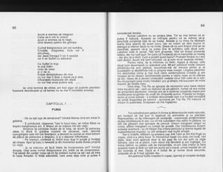 8B
Acum e vrernea sd integrezi
Ceea ce-n ore tu creezi;
acum e vrernea sd te nasti,
dind drumul patimii din ghimpe.
Curind teisprezece ani vei numdra,
Emoliile, dragostea, furia vor fi
altcumva,^
dar dacd lntregul il vei fi sesizat
vei fi un Suflet cu adevdrat.
Ca Suflet in truP
te. Poli intiri
ceas de ceas
$i zi de zi,
fortele tiimdduitoare din tine
nu-vor mai fi doar o toand ce-li vine;
influentele-ntunecate din afard
nu vor'mai 3vea putere iard. {:i'>
lar cind termind de cintat, am fost sigur cd puterile plantelor
fuseserd descdtugate gi ci lumea nu va mai fi niciodatd aceeagi.
CAPITOLULT ..
PUMA
- De ce egti aga de emolionat? intrebd Mama cind am intrat in
orddind,
E primdvard, rdspunse Tata in locul meu, iar miine Bdiat va
imolini treisorezece ani. E iimoul sd se initieze intr-ale vietii.
' Arc'anus igi pdrdsise blu;Oa de la
-orag,
iar acum igi petrecea
zible in tihnd ih 'qrddina n<iastrd de zArzaval, care, datoritd
cunostinlelor sale intr--ale finantelor, a devenit nu numai un mod extrem
de olScul de oetrecere a timDillui, ci si o afacere infloritoare.
' - Pe Vremuri, continui el, tlnerii erau dugi in jungld gi invdfali
sd vineze. Apoiigi luau o nevastd 9i din momentul acela aveau propria
lor viatd.
- $i ce trebuiau sd facd fetele de treisprezece ani? intrebd
Amada. Desi avea numai doisprezece ani, ardta ca de cinsprezece.
Toti bdietiidin cartier voiau sd-mi fie orieteni numai ca sd-i las sd intre
in basa Amadei. O fetifa adorabild, care avea deja ciclu 9i putea fi
89
consideratd femdie.
Numai Lakshmi nu se simtea bine. Tot se mai temea cd ar
outea fi nebuni. Aceasta se intiinpla pentru cd se retinea se-gi
ijeschidd congtiinta fatd de ea insdgi'. Amada 9i cu min.e ne. dddeam
foarte bine seam-a de acest lucru, dar nu volam sa dam Duzna ln
ddloauiei interior dacd nu ne invita. Stiam ci va veni timpulcind se va
JJiifiOe:' i6eram-ca:si va putea line in echilibru cele doui lumi.
takshmi
'noia
in jurna[:^"Md'simt gjroazniq, V-dd.tot timpuJ prezenla
tatdlui. dar nu-l ooi auzi. lmi pare cijncearcd si-mi transmitd un mesaj
- dar siiu cd e mort. Cum e posibil acest lucru? Probabilfiindcd nu l-am
iuOit deituL Acum md simt vinovatd, ca 9i cum mi-ar exploda mintea."
Pentru mine, de la intilnirea cu"Herb, Agape'9i devagi, cele
doud lumi deveniserd cu adevirat una. Mi-am petrecut multe ceasuri
plimOinOu-md prin pddure, bucurindu-md de' mirosul pinilor .9i-.al
bucatiptitor Si dbsfdtihdu-md cu propria mea crea[ie. Linigtea.pidurilor
imi deschid-eel inima gi mai mult citre contemplarea crealiel ql am
inceout sd-mi observ sentimentele pentru a reline ceea ce-ml placea
iit-ic. tOeea de a deveni vindecdtor cedase locul intii celei de a iubi.
Nu-ml puneam pred multe intrebiri: pur gisimplu md bucuram de mine
insumi, de Sinele meu.
Intre timo. Tria Ra se apropia de momentul unui mare rdzboi
intre locuitorii sdi - cam ca rizboiul'de pe pdmint, numai cd era vorba
Od armiment electronic. lntentia era de'a cbntrola congtiinta masei prin
modificarea lunqimilor de undl din cimpurild aurice. Puterea lui lmago,
domn alzoneia"strale - o entitate descarnatd care n-a invdfat niciodatd
ia simta dragostea pe pdmint - ajuns-ese-.pe Tria Ra. Pe mdsurd ce
intram in pub"ertate, incepeam sd ind ingrijorez.
___***---
Tot colindind prin pdduriin forma $idimensiunile mele naturale,
am inceout sd md 'pun'in leqdturd cu animalele gi cu plantele.
Reorezefitau un tip interesant dE existentd - experienlA simldmintelor
olutea intotdeaund in aer. Cu cit md cufundam mai adinc in pddure, cu
btit ma odseam mai aproape de pericol. Uneori mergeam singur cu
cortul, alieori mergeani cu bolegii'de gcoald. Dar intotdeauna aveam
aieecisi aventurd -"cu cit trdiam
-mai
int'ens pericolul $i teama legatd de
supravieluirea trupului, cu atit simleam mai multd emotie. . -. . .-- ' Tntr-o noapte,'stat-eiam cg priettinii mei JoeTeen giJim Kid lingd un
coDac. cind s-a stins focul. Tn intunericul noptii (nu erau nici lund, nici
iteiie,
'Ooar
nori) apdrurd doar la doi paqi'de noi doi ochi ca nilte
felindre. cam cd ai'pisicii. l-am vdzut toti deodate 9i am inghelat. Cu
inima OhtinO, cu pielea udd de transpirdlie, m-am uitat lnteh,s Ia liara
lCeasta mar6 si dintr-un salt am aiuns pe o cracd, urmat imediat de cei
Ooi iovarasi aj mei. Dacd ar fi'ezitdt fie gi numai doud secunde,
corourile loi ar fi fost zqiriate rdu.
Am petrecut todtd noaptea in copac, speriali gi complet rdvdgiti.
 