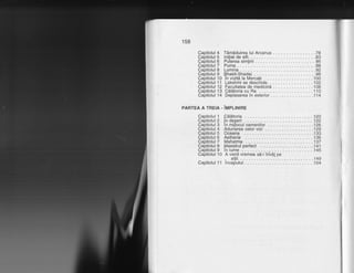 158
Capitolul 4 Tdmdduirealui Arcanus ......78
Capitolul 5 lnifiatdeelfi. ....83
Capitolul 6 Putereasimfirii .......86
Capitolul T Puma
Capitolul 8 Lumina ...92
Capitolul 9 Phakti-Shadai" ........98
Capitolul 10 ln vizitd la Mercab . . .100
Capitolul 11 Lakshmi se deschide . .102
Capitolul 12 Facultatea de medicind . . . . .106
Capitolul 13 Cildtoria cu Ra . . . . .110
Capitolul14 Deplasareainexterior... ...114
PARTEA A TREIA . 1UPIITIRC
Capitolul 1
Capitolul 2
Capitolul 3
Capitolul 4
Capitolul 5
Capitolul 6
Capitolul 7
Capitolul 8
Capitolul 9
Capitolul 10
Capitolul '11
pdldtoria .....120
fndegert .....122
lnmijloculoamenilor .......126
Adunarea celor vizi . . j29
Oceana .. . .. .133
Aetheria .....136
Mahatma ....137
Maestrul perfect .....141
lnlume ......145
A venit vremea sd-i inVdl pe
- alfii.
lnceputul .....154
 