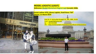 MODEL LOGISTIC (LOGIT)
Reference: Mudah Memahami Regresi Logit (Junaidi, 2008)
Untuk Latihan SPSS_Binary Logistic, Studi Kasus “AA”
Jakarta, 21 Maret 2019
 