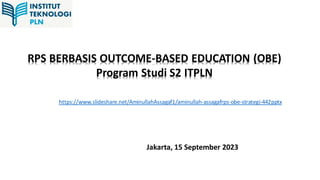 Jakarta, 15 September 2023
RPS BERBASIS OUTCOME-BASED EDUCATION (OBE)
Program Studi S2 ITPLN
https://www.slideshare.net/AminullahAssagaf1/aminullah-assagafrps-obe-strategi-442pptx
 