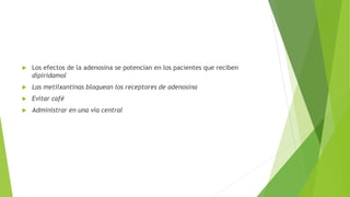  Los efectos de la adenosina se potencian en los pacientes que reciben
dipiridamol
 Las metilxantinas bloquean los receptores de adenosina
 Evitar café
 Administrar en una vía central
 