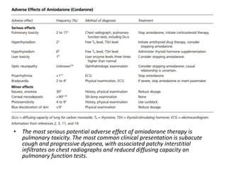 • The most serious potential adverse effect of amiodarone therapy is
pulmonary toxicity. The most common clinical presentation is subacute
cough and progressive dyspnea, with associated patchy interstitial
infiltrates on chest radiographs and reduced diffusing capacity on
pulmonary function tests.
 