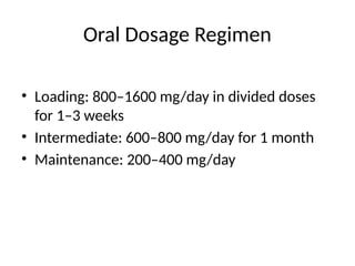 Oral Dosage Regimen
• Loading: 800–1600 mg/day in divided doses
for 1–3 weeks
• Intermediate: 600–800 mg/day for 1 month
• Maintenance: 200–400 mg/day
 