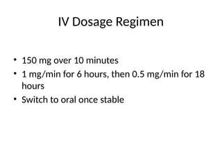 IV Dosage Regimen
• 150 mg over 10 minutes
• 1 mg/min for 6 hours, then 0.5 mg/min for 18
hours
• Switch to oral once stable
 
