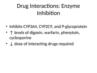 Drug Interactions: Enzyme
Inhibition
• Inhibits CYP3A4, CYP2C9, and P-glycoprotein
• ↑ levels of digoxin, warfarin, phenytoin,
cyclosporine
• ↓ dose of interacting drugs required
 