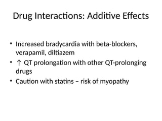 Drug Interactions: Additive Effects
• Increased bradycardia with beta-blockers,
verapamil, diltiazem
• ↑ QT prolongation with other QT-prolonging
drugs
• Caution with statins – risk of myopathy
 